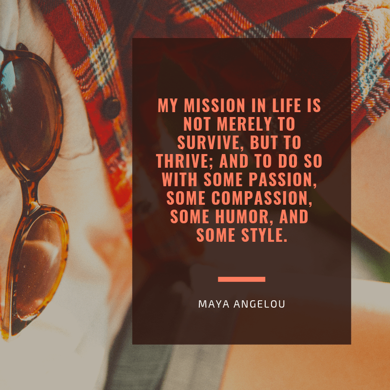 My mission in life is not merely to survive, but to thrive; and to do so with some passion, some compassion, some humor, and some style.