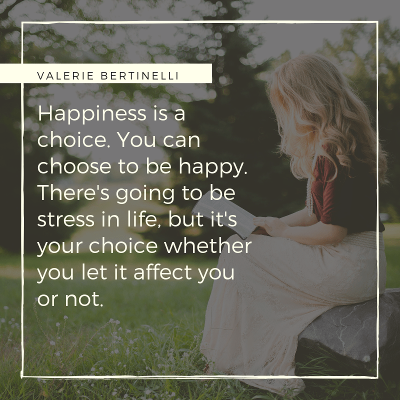 happiness is a choice. you can choose to be happy. there's going to be stress in life, but it's your choice whether you let it affect you or not.