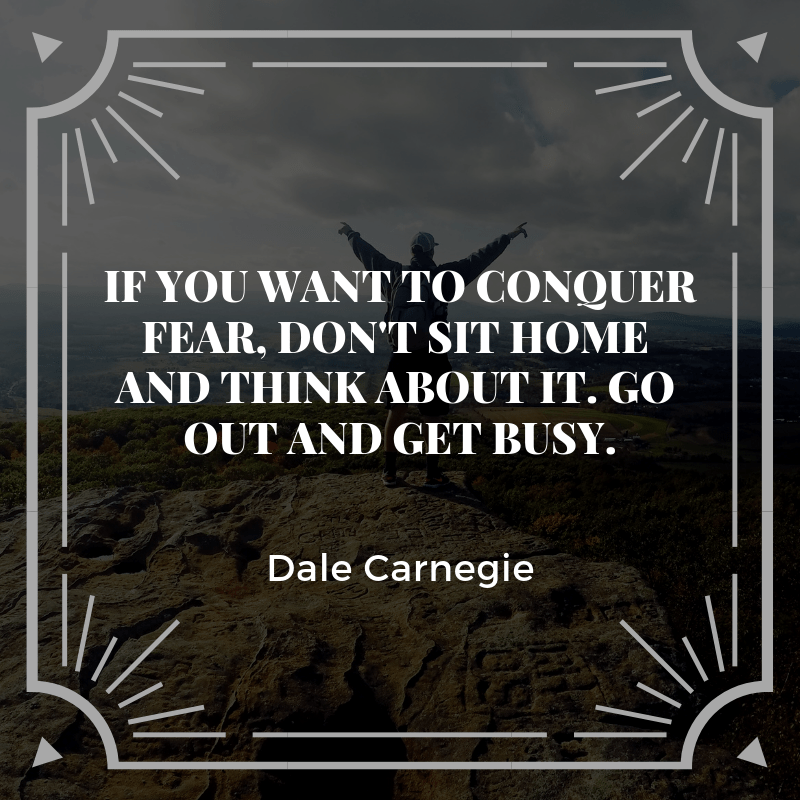 if you want to conquer fear, don't sit home and think about it. go out and get busy.
