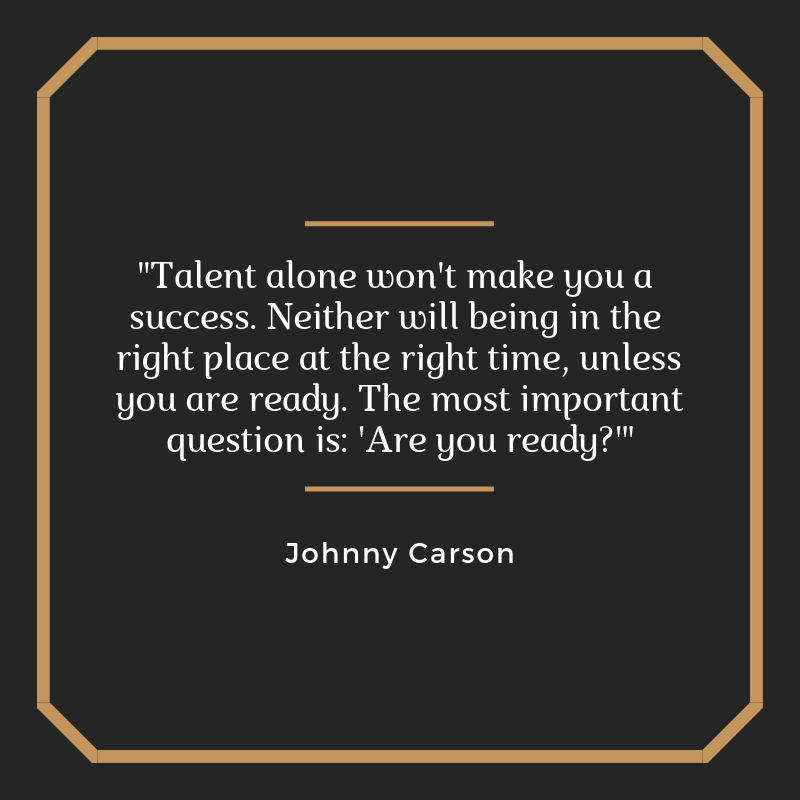 _Talent alone won't make you a success. Neither will being in the right place at the right time, unless you are ready. The most important question is_ 'Are you ready_'_